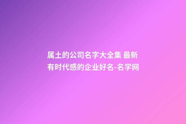 属土的公司名字大全集 最新有时代感的企业好名-名学网-第1张-公司起名-玄机派